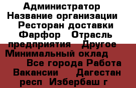 Администратор › Название организации ­ Ресторан доставки Фарфор › Отрасль предприятия ­ Другое › Минимальный оклад ­ 17 000 - Все города Работа » Вакансии   . Дагестан респ.,Избербаш г.